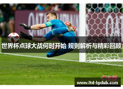世界杯点球大战何时开始 规则解析与精彩回顾