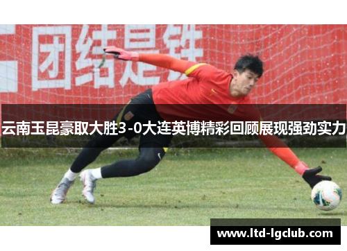 云南玉昆豪取大胜3-0大连英博精彩回顾展现强劲实力