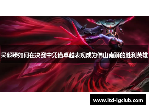 吴毅臻如何在决赛中凭借卓越表现成为佛山南狮的胜利英雄