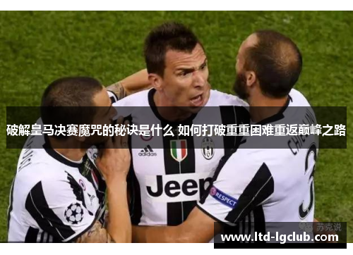 破解皇马决赛魔咒的秘诀是什么 如何打破重重困难重返巅峰之路