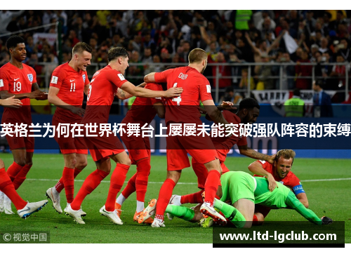 英格兰为何在世界杯舞台上屡屡未能突破强队阵容的束缚