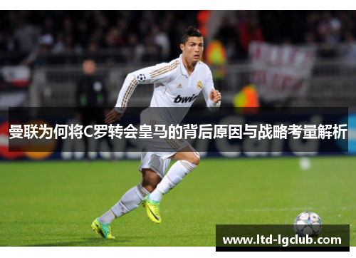 曼联为何将C罗转会皇马的背后原因与战略考量解析