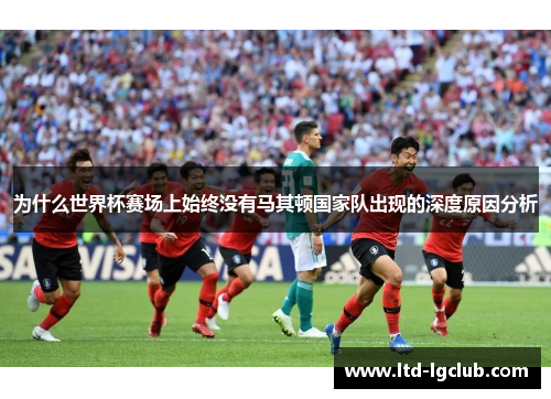 为什么世界杯赛场上始终没有马其顿国家队出现的深度原因分析