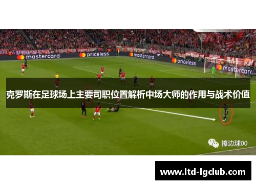 克罗斯在足球场上主要司职位置解析中场大师的作用与战术价值