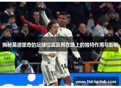 揭秘莫德里奇的足球位置及其在场上的独特作用与影响