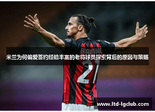 米兰为何偏爱签约经验丰富的老将球员探索背后的原因与策略