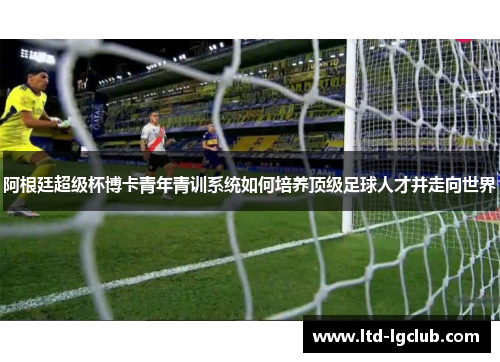 阿根廷超级杯博卡青年青训系统如何培养顶级足球人才并走向世界