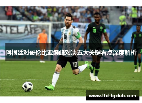 阿根廷对哥伦比亚巅峰对决五大关键看点深度解析
