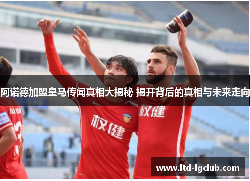 阿诺德加盟皇马传闻真相大揭秘 揭开背后的真相与未来走向