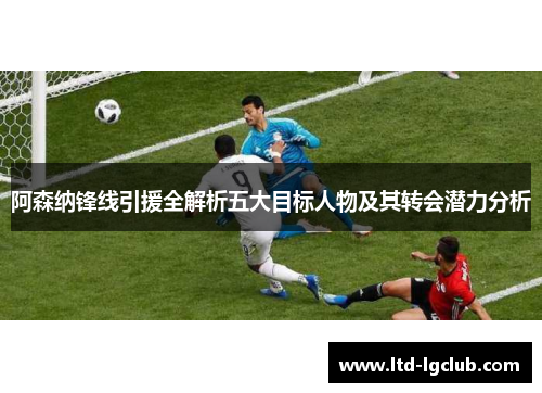 阿森纳锋线引援全解析五大目标人物及其转会潜力分析