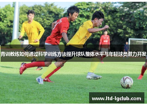 青训教练如何通过科学训练方法提升球队整体水平与年轻球员潜力开发