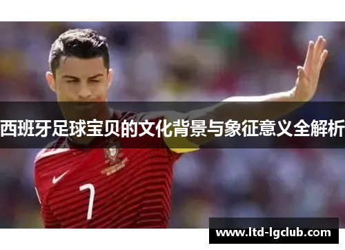 西班牙足球宝贝的文化背景与象征意义全解析
