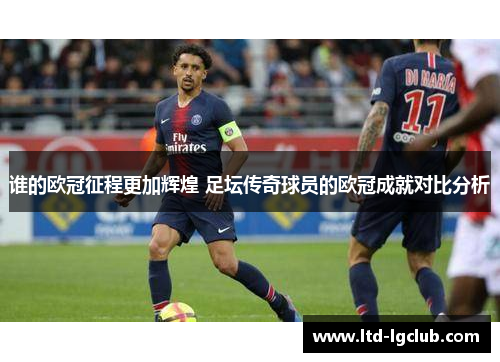 谁的欧冠征程更加辉煌 足坛传奇球员的欧冠成就对比分析 谁的欧冠征程更加辉煌 足坛传奇球员的欧冠成就对比分析