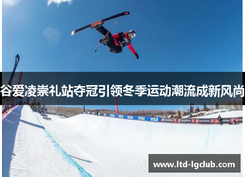 谷爱凌崇礼站夺冠引领冬季运动潮流成新风尚 谷爱凌崇礼站夺冠引领冬季运动潮流成新风尚