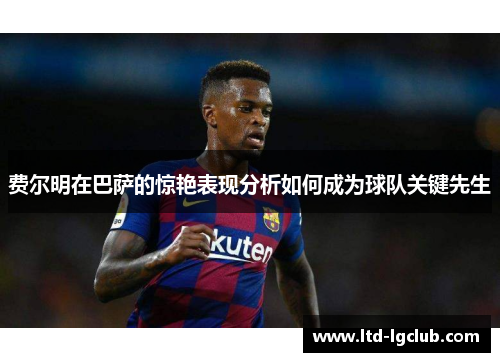 费尔明在巴萨的惊艳表现分析如何成为球队关键先生 费尔明在巴萨的惊艳表现分析如何成为球队关键先生