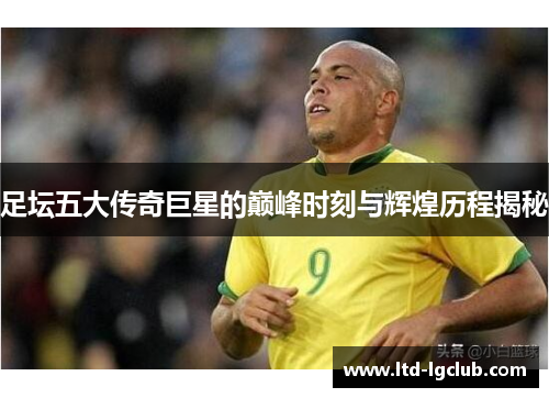 足坛五大传奇巨星的巅峰时刻与辉煌历程揭秘