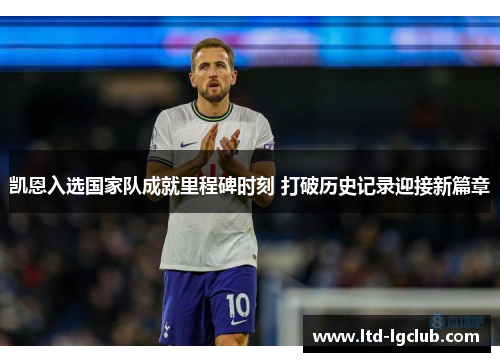 凯恩入选国家队成就里程碑时刻 打破历史记录迎接新篇章 凯恩入选国家队成就里程碑时刻 打破历史记录迎接新篇章