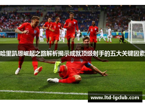 哈里凯恩崛起之路解析揭示成就顶级射手的五大关键因素