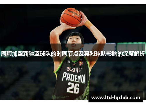 周琦加盟新疆篮球队的时间节点及其对球队影响的深度解析 周琦加盟新疆篮球队的时间节点及其对球队影响的深度解析