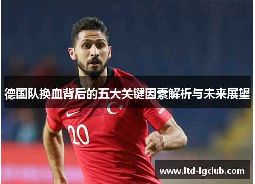 德国队换血背后的五大关键因素解析与未来展望 德国队换血背后的五大关键因素解析与未来展望
