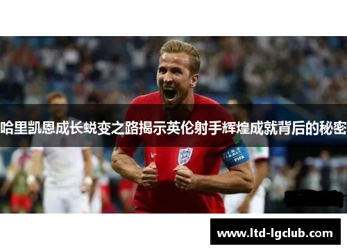 哈里凯恩成长蜕变之路揭示英伦射手辉煌成就背后的秘密