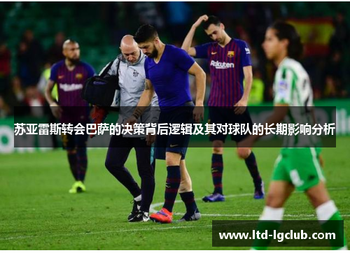 苏亚雷斯转会巴萨的决策背后逻辑及其对球队的长期影响分析
