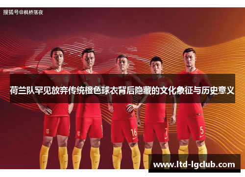 荷兰队罕见放弃传统橙色球衣背后隐藏的文化象征与历史意义