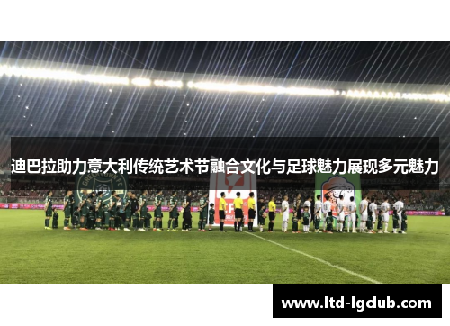 迪巴拉助力意大利传统艺术节融合文化与足球魅力展现多元魅力 迪巴拉助力意大利传统艺术节融合文化与足球魅力展现多元魅力