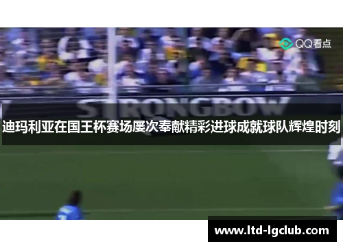 迪玛利亚在国王杯赛场屡次奉献精彩进球成就球队辉煌时刻
