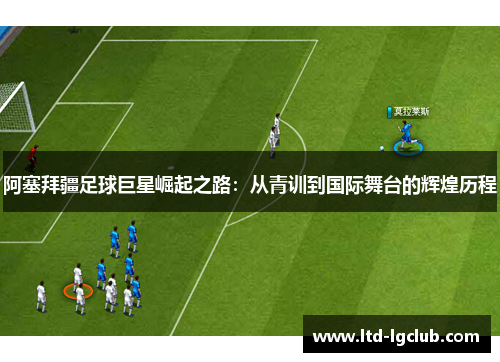 阿塞拜疆足球巨星崛起之路:从青训到国际舞台的辉煌历程 阿塞拜疆足球巨星崛起之路:从青训到国际舞台的辉煌历程