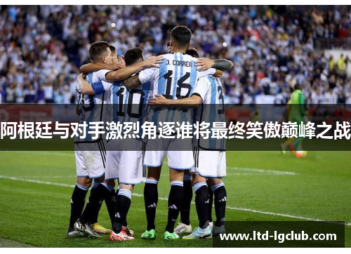 阿根廷与对手激烈角逐谁将最终笑傲巅峰之战 阿根廷与对手激烈角逐谁将最终笑傲巅峰之战