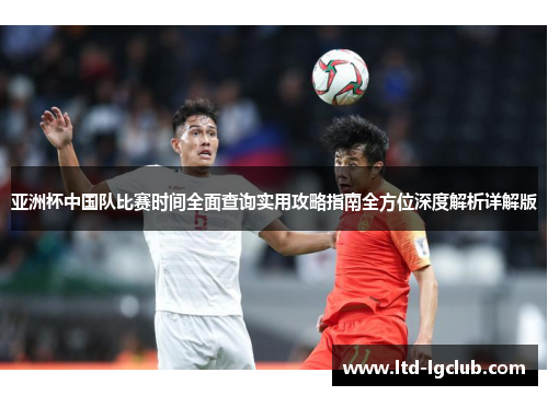 亚洲杯中国队比赛时间全面查询实用攻略指南全方位深度解析详解版 亚洲杯中国队比赛时间全面查询实用攻略指南全方位深度解析详解版