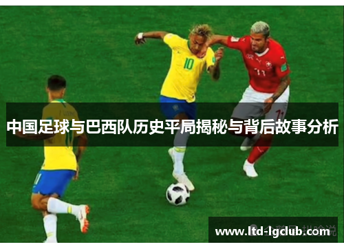 中国足球与巴西队历史平局揭秘与背后故事分析 中国足球与巴西队历史平局揭秘与背后故事分析