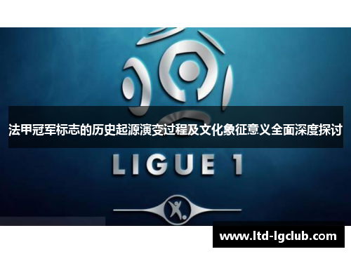 法甲冠军标志的历史起源演变过程及文化象征意义全面深度探讨 法甲冠军标志的历史起源演变过程及文化象征意义全面深度探讨