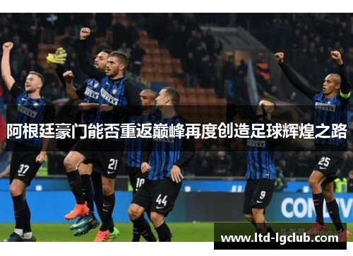 阿根廷豪门能否重返巅峰再度创造足球辉煌之路 阿根廷豪门能否重返巅峰再度创造足球辉煌之路