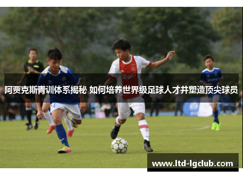 阿贾克斯青训体系揭秘 如何培养世界级足球人才并塑造顶尖球员 阿贾克斯青训体系揭秘 如何培养世界级足球人才并塑造顶尖球员
