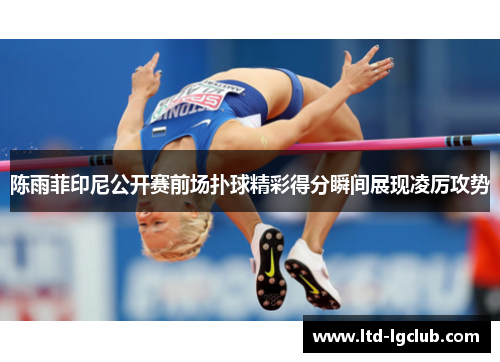 陈雨菲印尼公开赛前场扑球精彩得分瞬间展现凌厉攻势