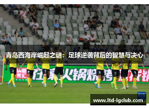 青岛西海岸崛起之谜：足球逆袭背后的智慧与决心