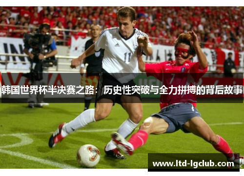 韩国世界杯半决赛之路:历史性突破与全力拼搏的背后故事 韩国世界杯半决赛之路:历史性突破与全力拼搏的背后故事