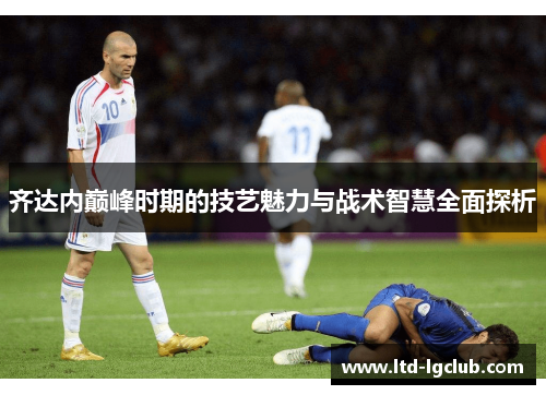齐达内巅峰时期的技艺魅力与战术智慧全面探析