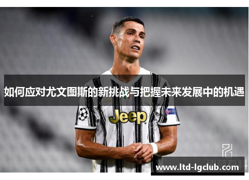 如何应对尤文图斯的新挑战与把握未来发展中的机遇