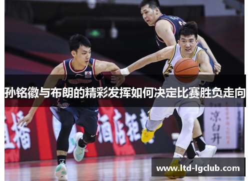 孙铭徽与布朗的精彩发挥如何决定比赛胜负走向