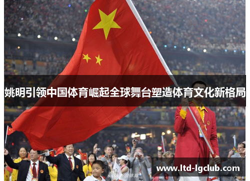 姚明引领中国体育崛起全球舞台塑造体育文化新格局