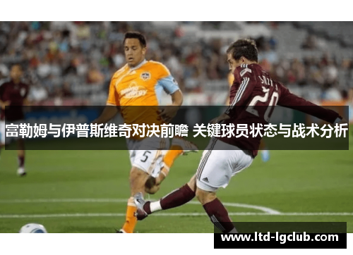 富勒姆与伊普斯维奇对决前瞻 关键球员状态与战术分析