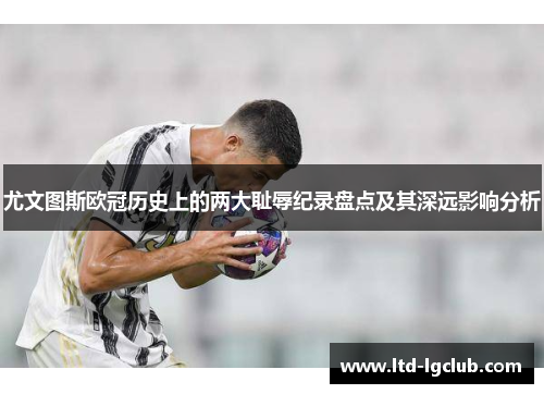 尤文图斯欧冠历史上的两大耻辱纪录盘点及其深远影响分析