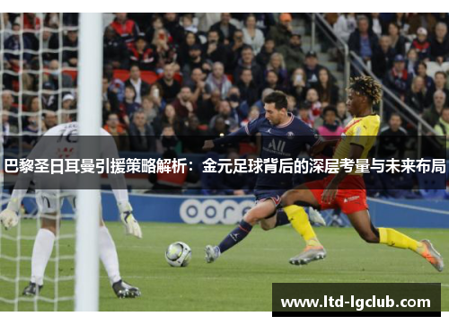巴黎圣日耳曼引援策略解析：金元足球背后的深层考量与未来布局