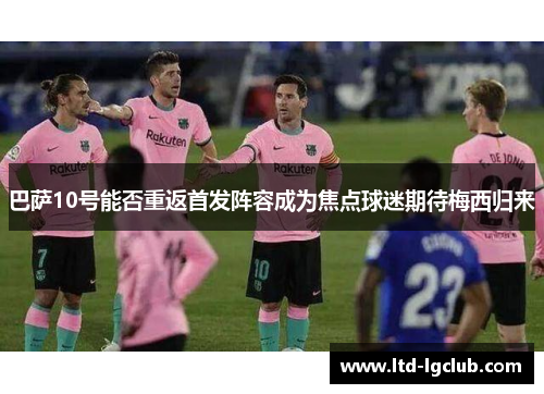 巴萨10号能否重返首发阵容成为焦点球迷期待梅西归来