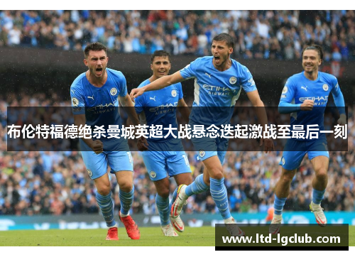 布伦特福德绝杀曼城英超大战悬念迭起激战至最后一刻