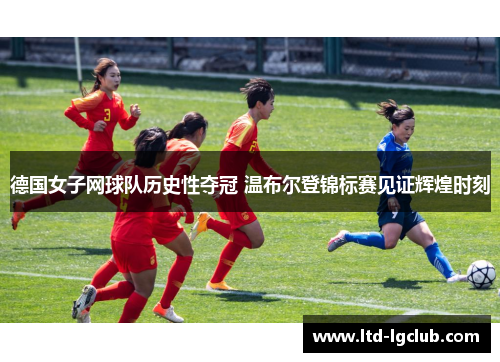 德国女子网球队历史性夺冠 温布尔登锦标赛见证辉煌时刻