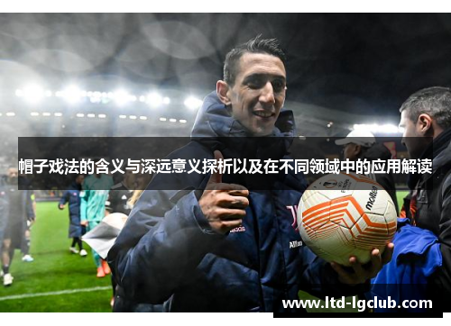 帽子戏法的含义与深远意义探析以及在不同领域中的应用解读